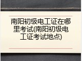 南阳初级电工证在哪里考试(南阳初级电工证考试地点)