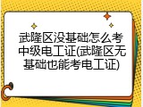 武隆区没基础怎么考中级电工证(武隆区无基础也能考电工证)