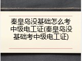 秦皇岛没基础怎么考中级电工证(秦皇岛没基础考中级电工证)