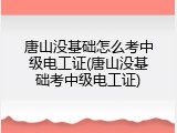 唐山没基础怎么考中级电工证(唐山没基础考中级电工证)