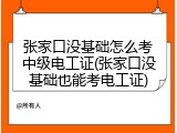 张家口没基础怎么考中级电工证(张家口没基础也能考电工证)