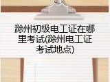 滁州初级电工证在哪里考试(滁州电工证考试地点)