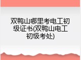 双鸭山哪里考电工初级证书(双鸭山电工初级考处)