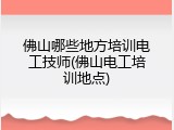 佛山哪些地方培训电工技师(佛山电工培训地点)