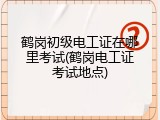 鹤岗初级电工证在哪里考试(鹤岗电工证考试地点)