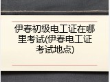 伊春初级电工证在哪里考试(伊春电工证考试地点)