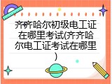齐齐哈尔初级电工证在哪里考试(齐齐哈尔电工证考试在哪里)
