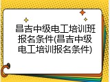 昌吉中级电工培训班报名条件(昌吉中级电工培训报名条件)