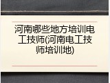 河南哪些地方培训电工技师(河南电工技师培训地)