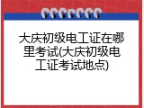 大庆初级电工证在哪里考试(大庆初级电工证考试地点)