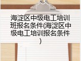 海淀区中级电工培训班报名条件(海淀区中级电工培训报名条件)