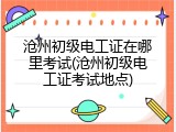 沧州初级电工证在哪里考试(沧州初级电工证考试地点)