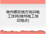 宿州哪些地方培训电工技师(宿州电工培训地点)