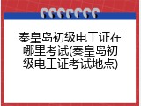 秦皇岛初级电工证在哪里考试(秦皇岛初级电工证考试地点)