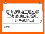 唐山初级电工证在哪里考试(唐山初级电工证考试地点)