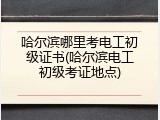 哈尔滨哪里考电工初级证书(哈尔滨电工初级考证地点)