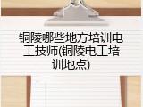 铜陵哪些地方培训电工技师(铜陵电工培训地点)