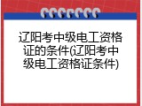 辽阳考中级电工资格证的条件(辽阳考中级电工资格证条件)