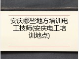 安庆哪些地方培训电工技师(安庆电工培训地点)