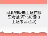 河北初级电工证在哪里考试(河北初级电工证考试地点)