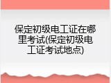 保定初级电工证在哪里考试(保定初级电工证考试地点)