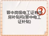 晋中高级电工证有住房补贴吗(晋中电工证补贴)