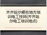 齐齐哈尔哪些地方培训电工技师(齐齐哈尔电工培训地点)