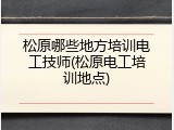 松原哪些地方培训电工技师(松原电工培训地点)