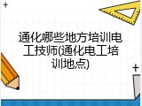 通化哪些地方培训电工技师(通化电工培训地点)