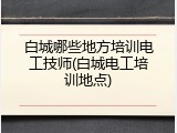 白城哪些地方培训电工技师(白城电工培训地点)