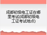 成都初级电工证在哪里考试(成都初级电工证考试地点)