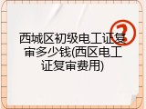 西城区初级电工证复审多少钱(西区电工证复审费用)