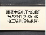 湘潭中级电工培训班报名条件(湘潭中级电工培训报名条件)