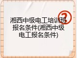湘西中级电工培训班报名条件(湘西中级电工报名条件)