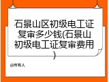 石景山区初级电工证复审多少钱(石景山初级电工证复审费用)