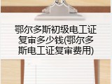 鄂尔多斯初级电工证复审多少钱(鄂尔多斯电工证复审费用)