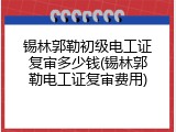 锡林郭勒初级电工证复审多少钱(锡林郭勒电工证复审费用)