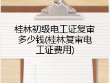 桂林初级电工证复审多少钱(桂林复审电工证费用)
