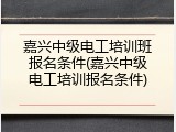 嘉兴中级电工培训班报名条件(嘉兴中级电工培训报名条件)