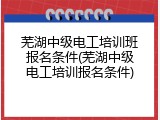 芜湖中级电工培训班报名条件(芜湖中级电工培训报名条件)