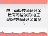 电工高级技师证含金量高吗哈尔滨(电工高级技师证含金量高)