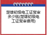 楚雄初级电工证复审多少钱(楚雄初级电工证复审费用)