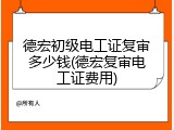 德宏初级电工证复审多少钱(德宏复审电工证费用)
