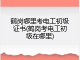 鹤岗哪里考电工初级证书(鹤岗考电工初级在哪里)
