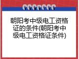 朝阳考中级电工资格证的条件(朝阳考中级电工资格证条件)