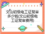 文山初级电工证复审多少钱(文山初级电工证复审费用)