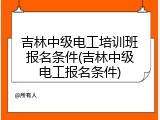 吉林中级电工培训班报名条件(吉林中级电工报名条件)
