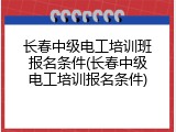 长春中级电工培训班报名条件(长春中级电工培训报名条件)