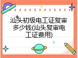 汕头初级电工证复审多少钱(汕头复审电工证费用)