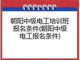 朝阳中级电工培训班报名条件(朝阳中级电工报名条件)